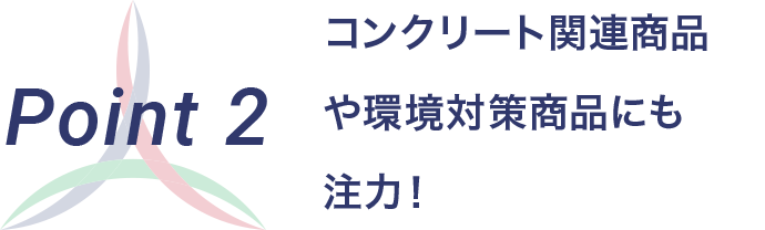 Point 2 コンクリート関連商品 や環境対策商品にも 注力！