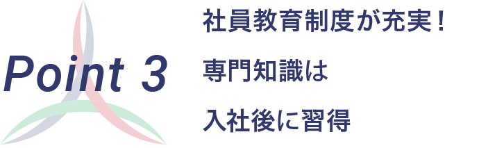 Point 3 社員教育制度が充実！ 専門知識は入社後に習得